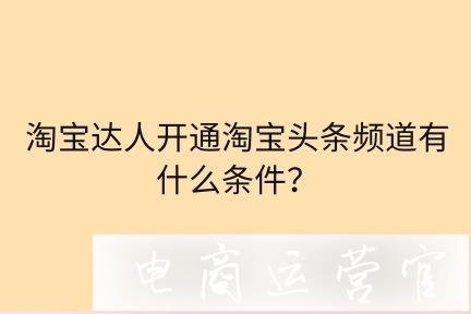 淘寶達(dá)人開(kāi)通淘寶頭條頻道有什么條件?如何提高賬號(hào)等級(jí)和指數(shù)?